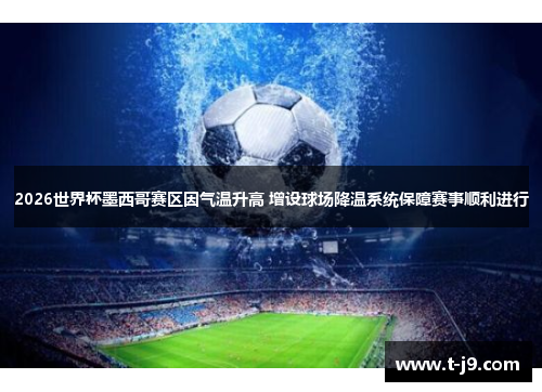 2026世界杯墨西哥赛区因气温升高 增设球场降温系统保障赛事顺利进行