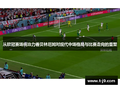 从欧冠赛场统治力看贝林厄姆对现代中场格局与比赛走向的重塑