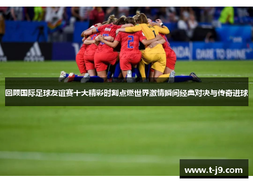 回顾国际足球友谊赛十大精彩时刻点燃世界激情瞬间经典对决与传奇进球