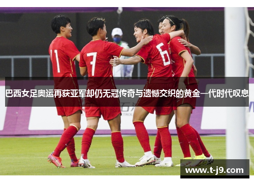 巴西女足奥运再获亚军却仍无冠传奇与遗憾交织的黄金一代时代叹息 巴西女足奥运再获亚军却仍无冠传奇与遗憾交织的黄金一代时代叹息