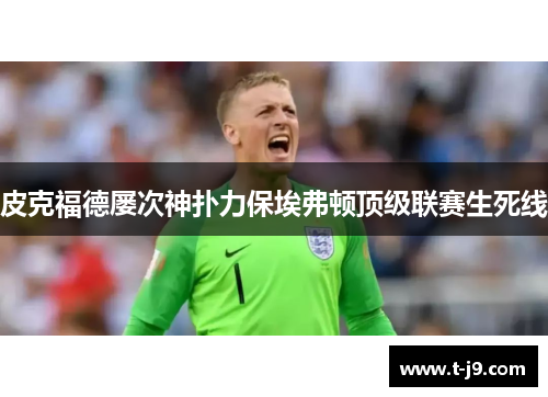 皮克福德屡次神扑力保埃弗顿顶级联赛生死线