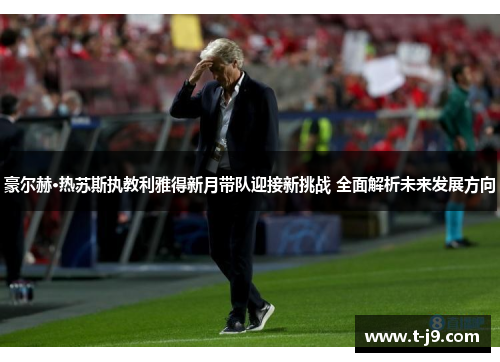 豪尔赫·热苏斯执教利雅得新月带队迎接新挑战 全面解析未来发展方向 豪尔赫·热苏斯执教利雅得新月带队迎接新挑战 全面解析未来发展方向