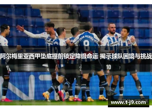 阿尔梅里亚西甲垫底提前锁定降级命运 揭示球队困境与挑战 阿尔梅里亚西甲垫底提前锁定降级命运 揭示球队困境与挑战
