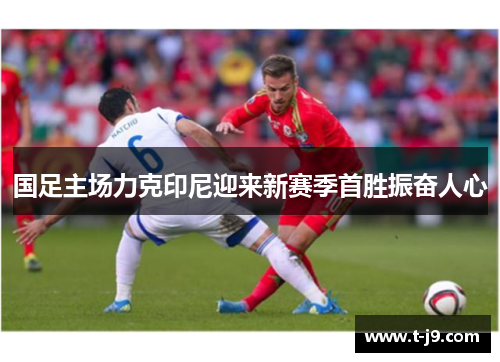 国足主场力克印尼迎来新赛季首胜振奋人心 国足主场力克印尼迎来新赛季首胜振奋人心