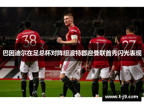 巴因迪尔在足总杯对阵纽波特郡迎曼联首秀闪光表现