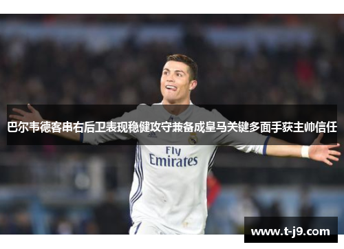 巴尔韦德客串右后卫表现稳健攻守兼备成皇马关键多面手获主帅信任