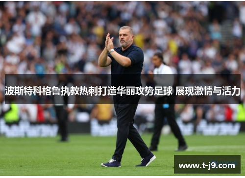 波斯特科格鲁执教热刺打造华丽攻势足球 展现激情与活力