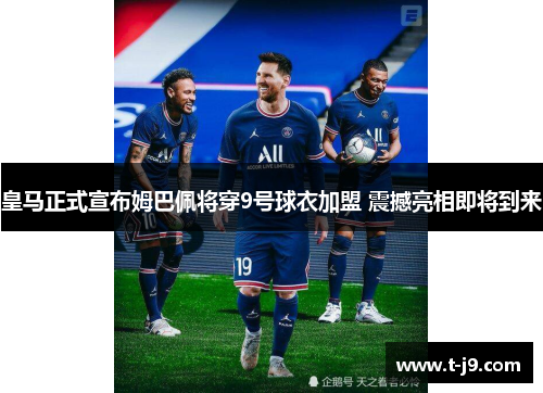 皇马正式宣布姆巴佩将穿9号球衣加盟 震撼亮相即将到来