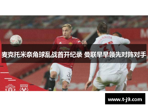 麦克托米奈角球乱战首开纪录 曼联早早领先对阵对手 麦克托米奈角球乱战首开纪录 曼联早早领先对阵对手