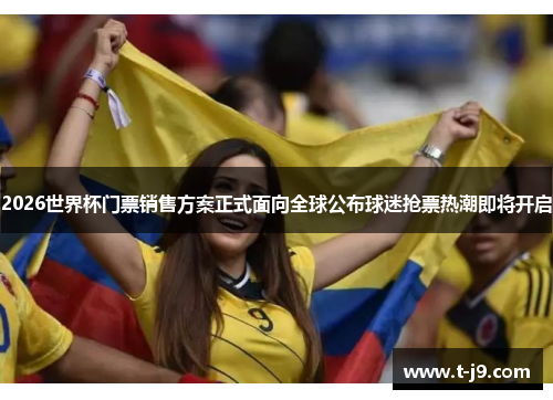 2026世界杯门票销售方案正式面向全球公布球迷抢票热潮即将开启 2026世界杯门票销售方案正式面向全球公布球迷抢票热潮即将开启