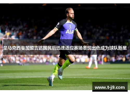圣马克西曼加盟吉达国民后迅速适应赛场表现出色成为球队新星 圣马克西曼加盟吉达国民后迅速适应赛场表现出色成为球队新星