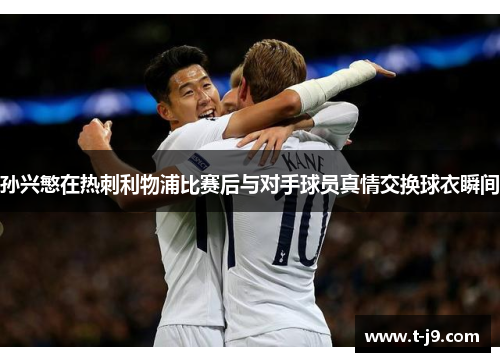 孙兴慜在热刺利物浦比赛后与对手球员真情交换球衣瞬间 孙兴慜在热刺利物浦比赛后与对手球员真情交换球衣瞬间