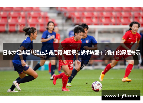 日本女足奥运八强止步背后青训困境与战术转型十字路口的深层警示 日本女足奥运八强止步背后青训困境与战术转型十字路口的深层警示